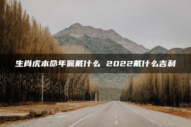 生肖虎本命年佩戴什么 2022戴什么吉利