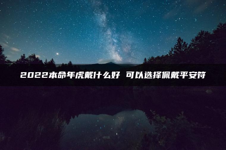 2022本命年虎戴什么好 可以选择佩戴平安符