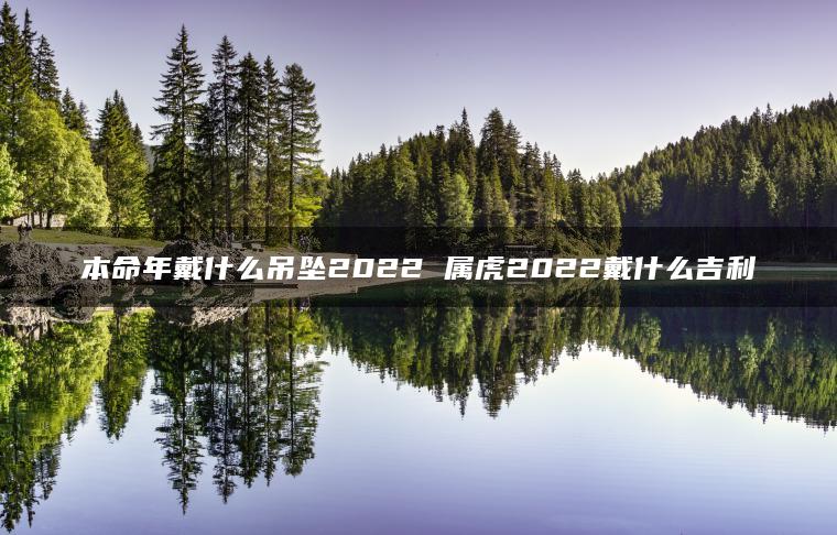 本命年戴什么吊坠2022 属虎2022戴什么吉利