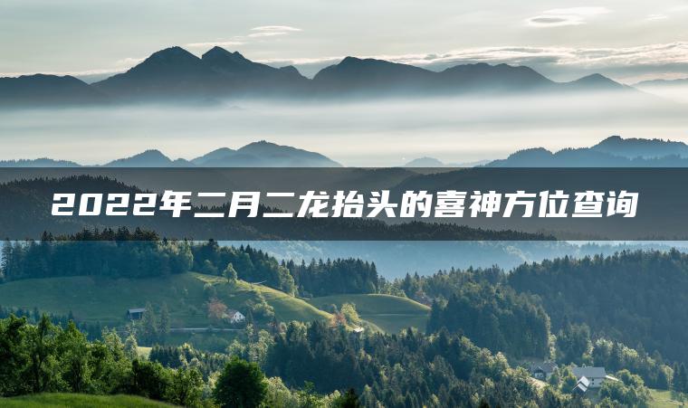 2022年二月二龙抬头的喜神方位查询