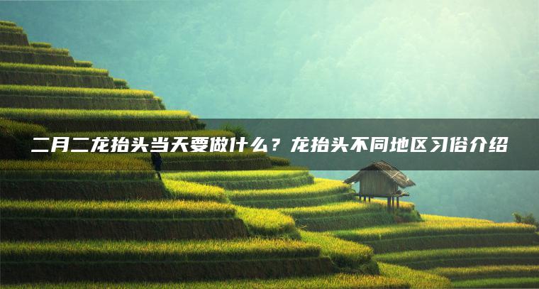二月二龙抬头当天要做什么？龙抬头不同地区习俗介绍