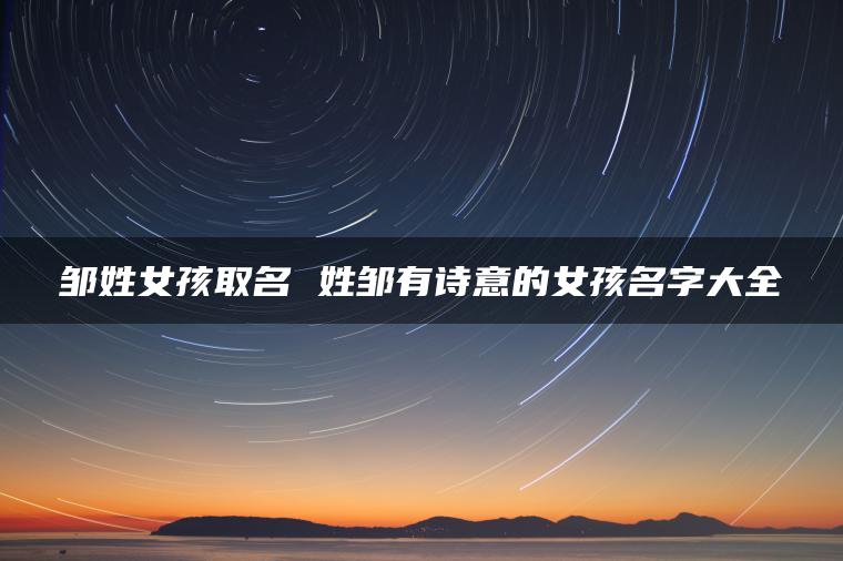 邹姓女孩取名 姓邹有诗意的女孩名字大全