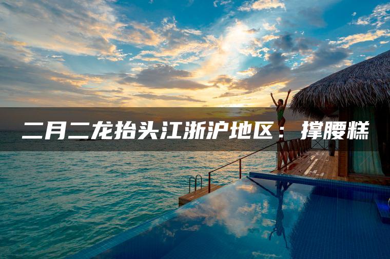 二月二龙抬头江浙沪地区：撑腰糕