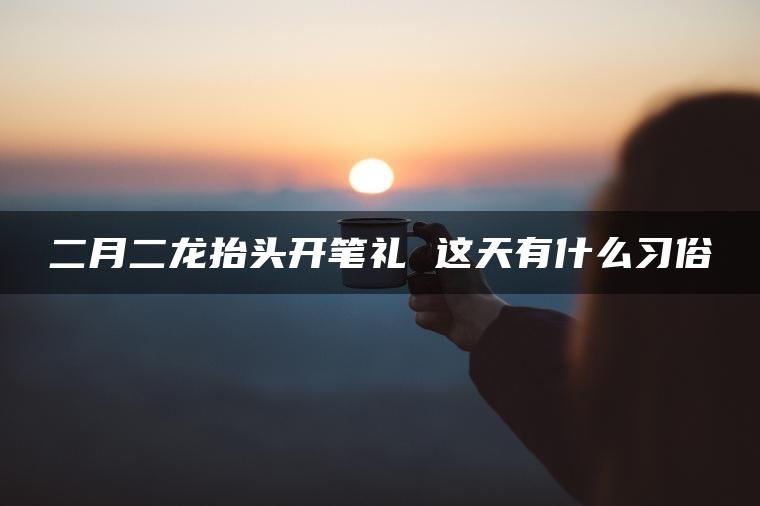 二月二龙抬头开笔礼 这天有什么习俗