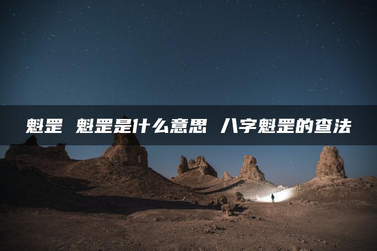 魁罡 魁罡是什么意思 八字魁罡的查法