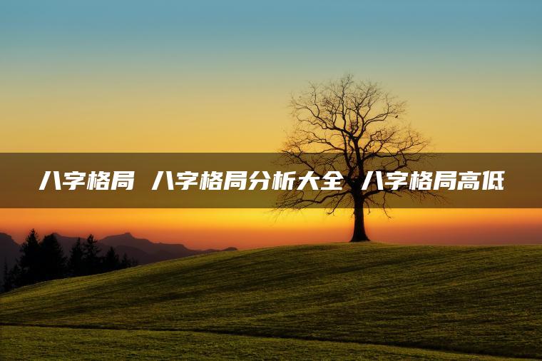 八字格局 八字格局分析大全 八字格局高低