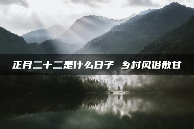 正月二十二是什么日子 乡村风俗散甘