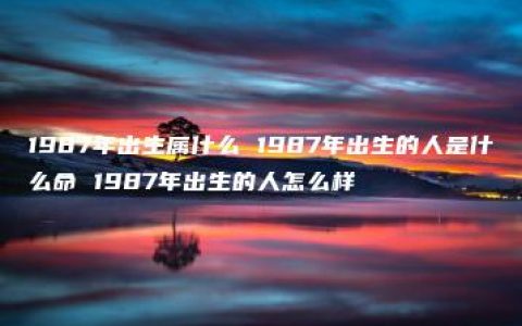 1987年出生属什么 1987年出生的人是什么命 1987年出生的人怎么样