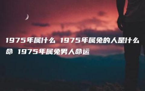 1975年属什么 1975年属兔的人是什么命 1975年属兔男人命运