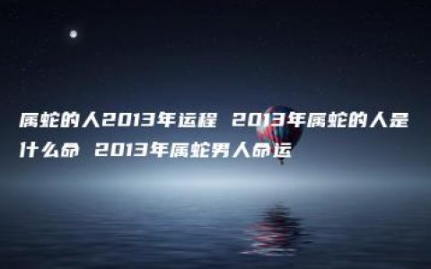 属蛇的人2013年运程 2013年属蛇的人是什么命 2013年属蛇男人命运