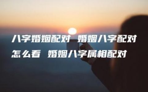 八字婚姻配对 婚姻八字配对怎么看 婚姻八字属相配对