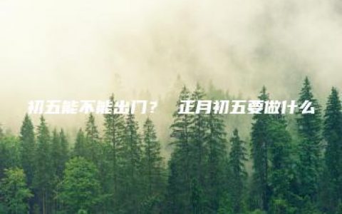 初五能不能出门？ 正月初五要做什么