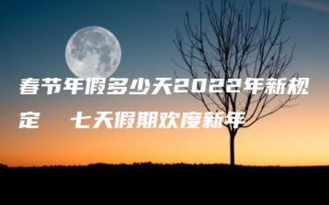 春节年假多少天2022年新规定  七天假期欢度新年