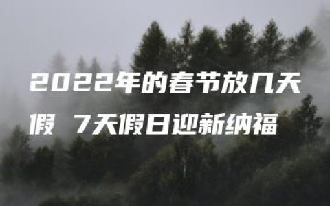 2022年的春节放几天假 7天假日迎新纳福