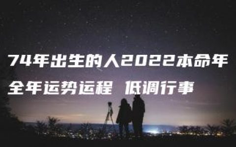 74年出生的人2022本命年全年运势运程 低调行事