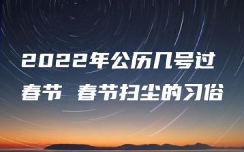 2022年公历几号过春节 春节扫尘的习俗