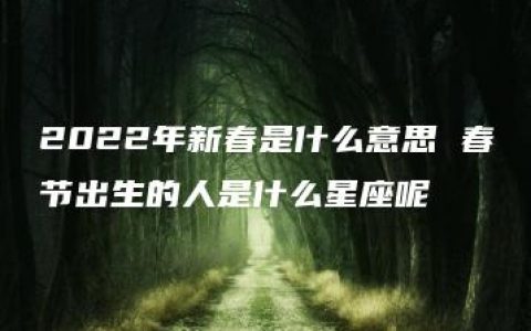 2022年新春是什么意思 春节出生的人是什么星座呢