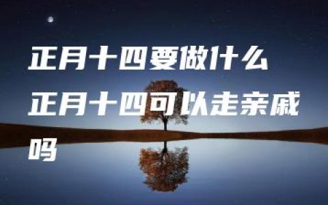 正月十四要做什么 正月十四可以走亲戚吗