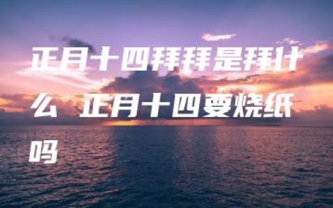 正月十四拜拜是拜什么 正月十四要烧纸吗