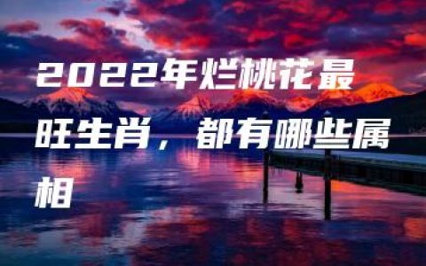 2022年烂桃花最旺生肖，都有哪些属相