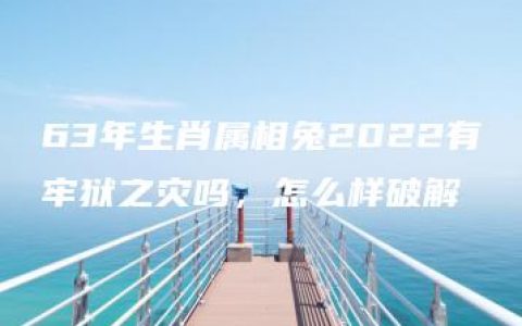 63年生肖属相兔2022有牢狱之灾吗，怎么样破解