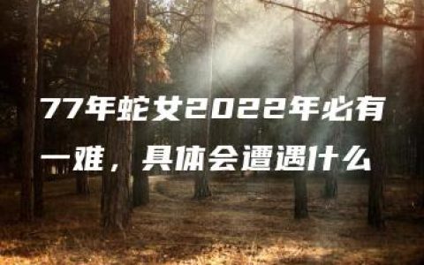 77年蛇女2022年必有一难，具体会遭遇什么