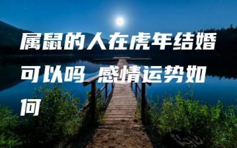 属鼠的人在虎年结婚可以吗 感情运势如何