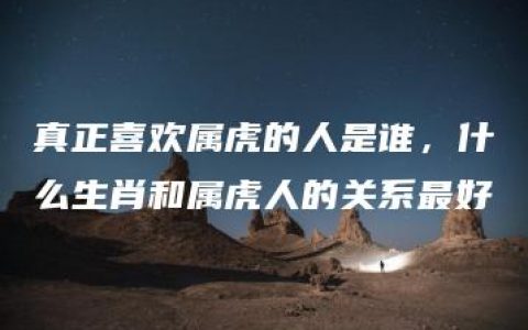 真正喜欢属虎的人是谁，什么生肖和属虎人的关系最好