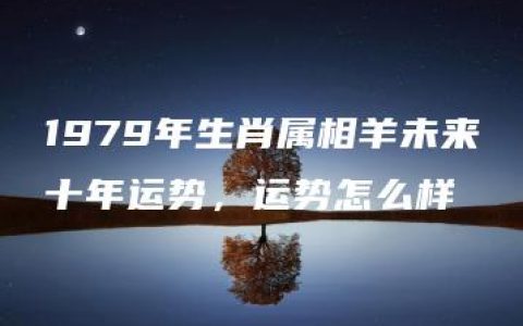 1979年生肖属相羊未来十年运势，运势怎么样