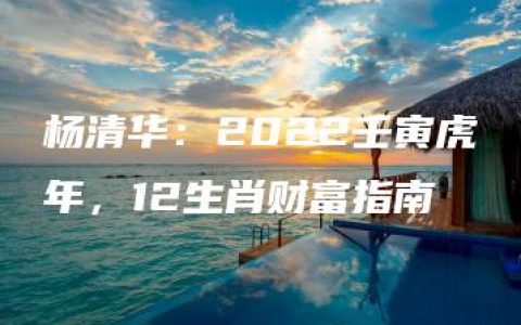 杨清华：2022壬寅虎年，12生肖财富指南