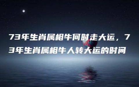 73年生肖属相牛何时走大运，73年生肖属相牛人转大运的时间