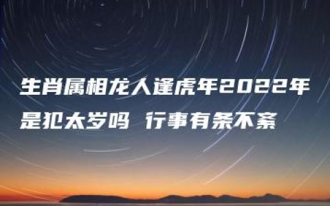 生肖属相龙人逢虎年2022年是犯太岁吗 行事有条不紊