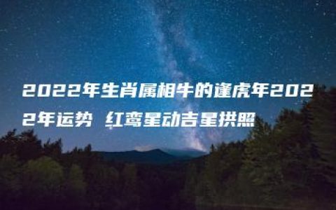 2022年生肖属相牛的逢虎年2022年运势 红鸾星动吉星拱照