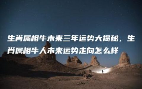 生肖属相牛未来三年运势大揭秘，生肖属相牛人未来运势走向怎么样