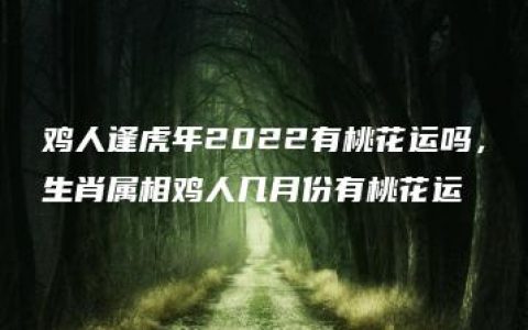 鸡人逢虎年2022有桃花运吗，生肖属相鸡人几月份有桃花运