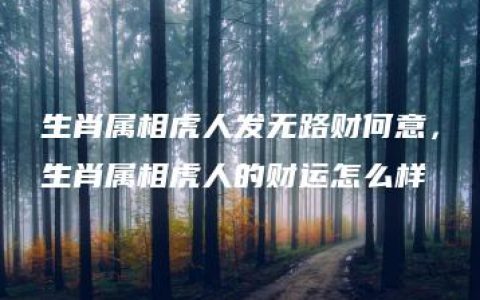 生肖属相虎人发无路财何意，生肖属相虎人的财运怎么样