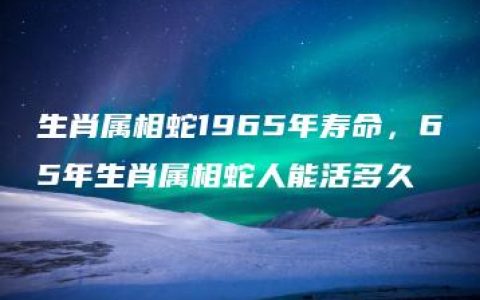 生肖属相蛇1965年寿命，65年生肖属相蛇人能活多久