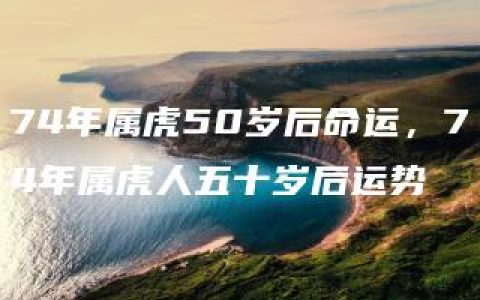 74年属虎50岁后命运，74年属虎人五十岁后运势