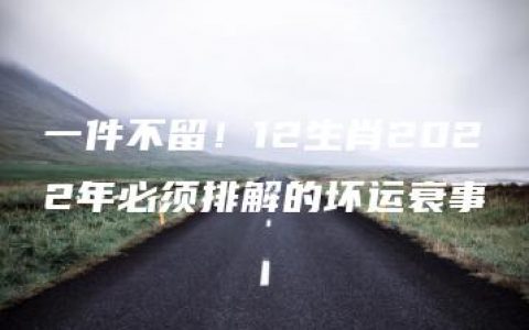 一件不留！12生肖2022年必须排解的坏运衰事