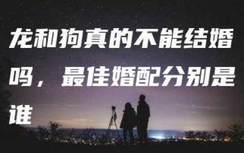 龙和狗真的不能结婚吗，最佳婚配分别是谁