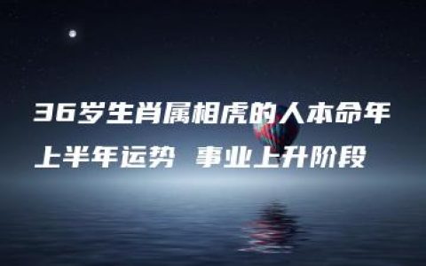 36岁生肖属相虎的人本命年上半年运势 事业上升阶段