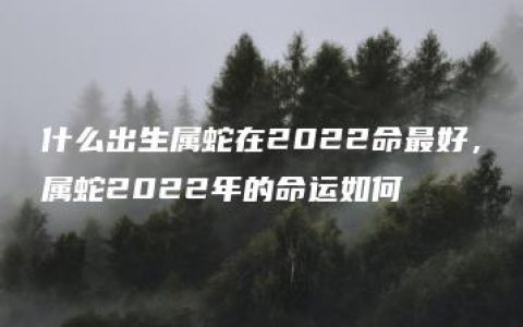 什么出生属蛇在2022命最好，属蛇2022年的命运如何