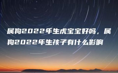 属狗2022年生虎宝宝好吗，属狗2022年生孩子有什么影响