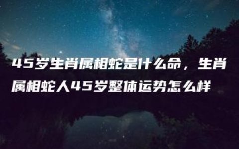 45岁生肖属相蛇是什么命，生肖属相蛇人45岁整体运势怎么样