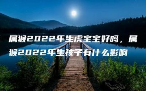 属猴2022年生虎宝宝好吗，属猴2022年生孩子有什么影响