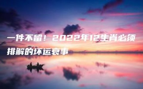 一件不留！2022年12生肖必须排解的坏运衰事