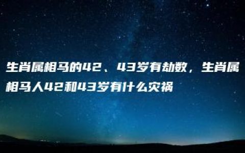 生肖属相马的42、43岁有劫数，生肖属相马人42和43岁有什么灾祸