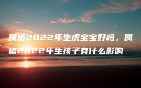 属猪2022年生虎宝宝好吗，属猪2022年生孩子有什么影响