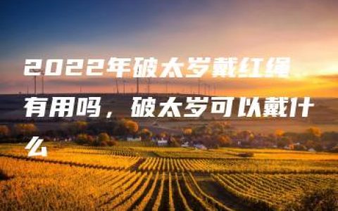 2022年破太岁戴红绳有用吗，破太岁可以戴什么