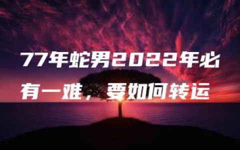 77年蛇男2022年必有一难，要如何转运